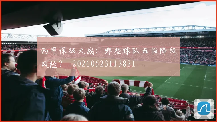 西甲保级大战：哪些球队面临降级风险？_20260523113821