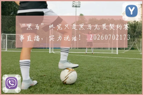 “黑马”终究只是黑马无畏契约赛事直播，实力说话！_20260702173136