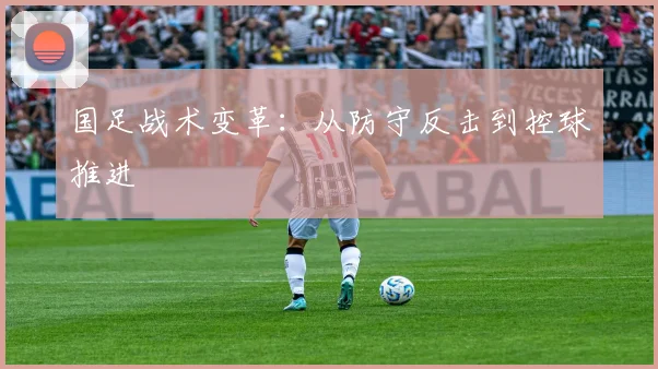 国足战术变革：从防守反击到控球推进
