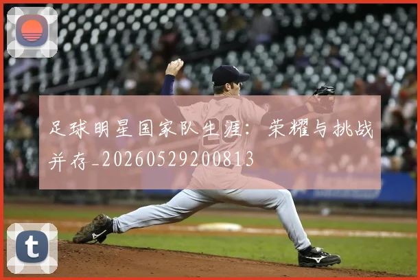 足球明星国家队生涯：荣耀与挑战并存_20260529200813