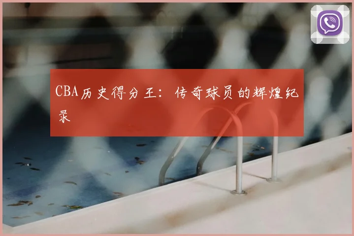CBA历史得分王：传奇球员的辉煌纪录