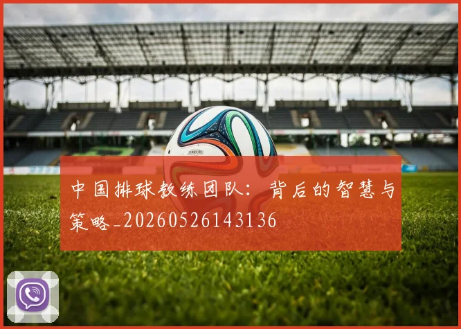 中国排球教练团队：背后的智慧与策略_20260526143136