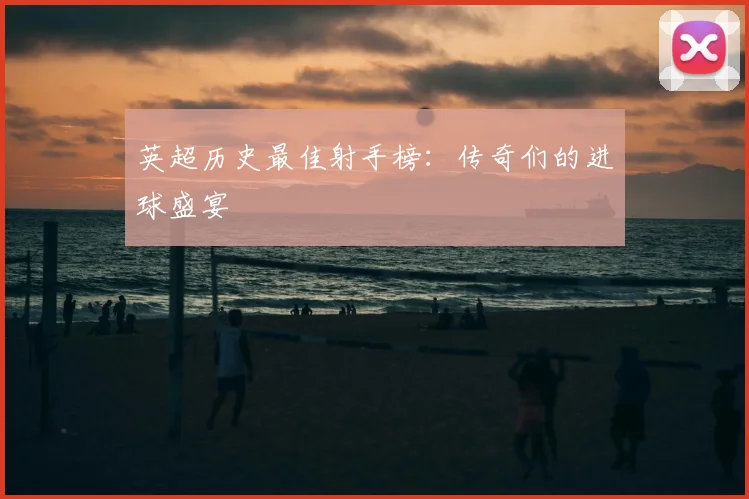英超历史最佳射手榜：传奇们的进球盛宴