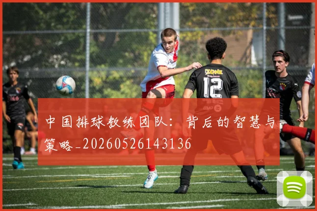 中国排球教练团队：背后的智慧与策略_20260526143136