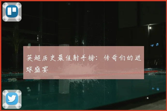英超历史最佳射手榜：传奇们的进球盛宴