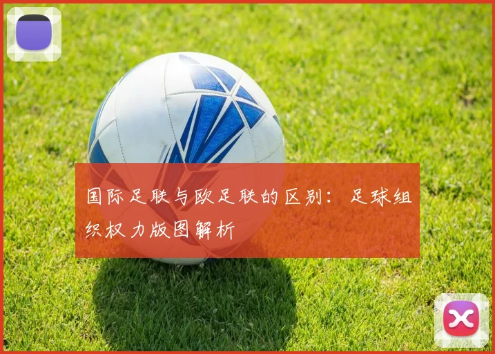 国际足联与欧足联的区别：足球组织权力版图解析