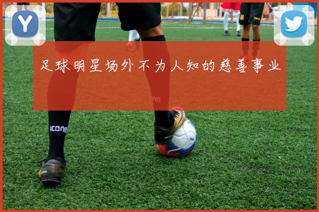 足球明星场外不为人知的慈善事业