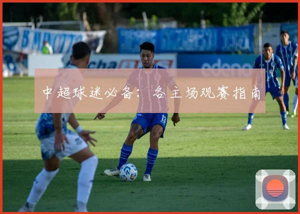 中超球迷必备：各主场观赛指南