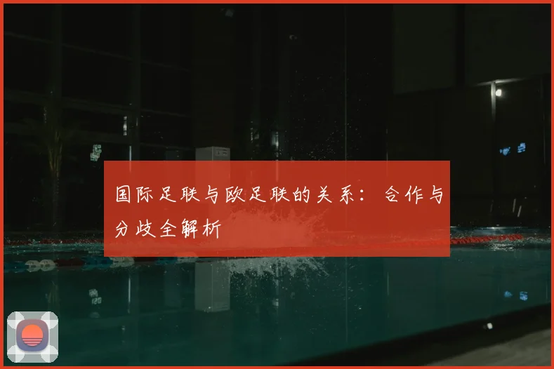 国际足联与欧足联的关系：合作与分歧全解析