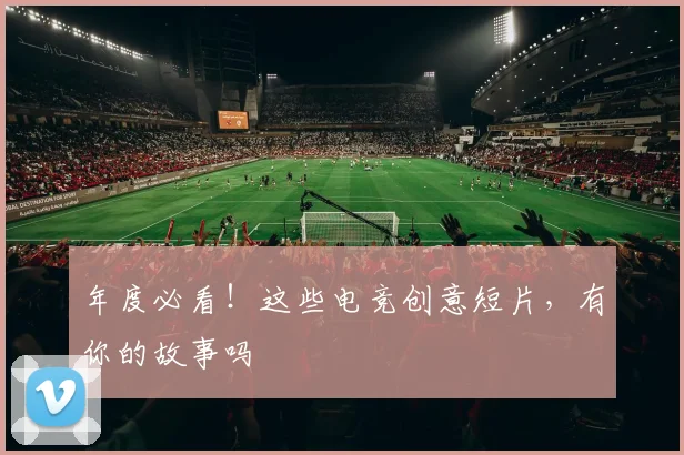 年度必看！这些电竞创意短片，有你的故事吗