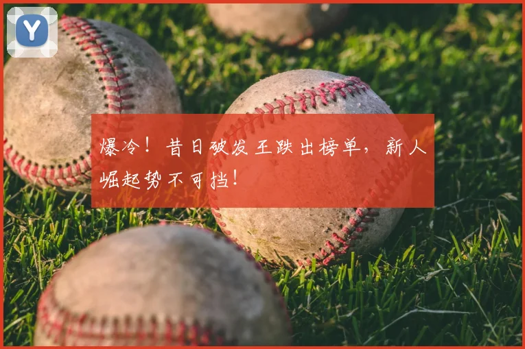 爆冷！昔日破发王跌出榜单，新人崛起势不可挡！