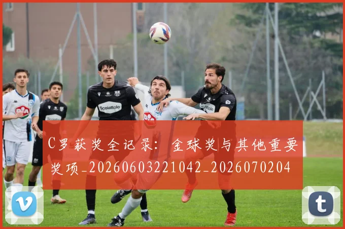 C罗获奖全记录：金球奖与其他重要奖项_20260603221042_20260702042703