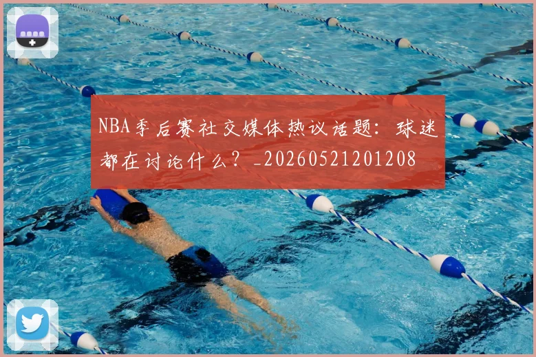 NBA季后赛社交媒体热议话题：球迷都在讨论什么？_20260521201208