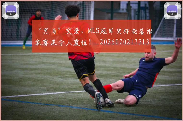 “黑马”突袭，MLS冠军奖杯花落谁家赛果令人震惊！_20260702173136