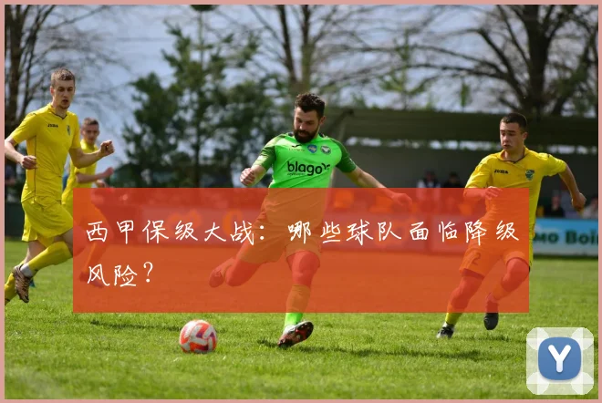 西甲保级大战：哪些球队面临降级风险？