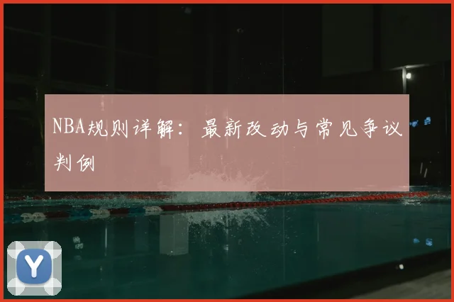 NBA规则详解：最新改动与常见争议判例