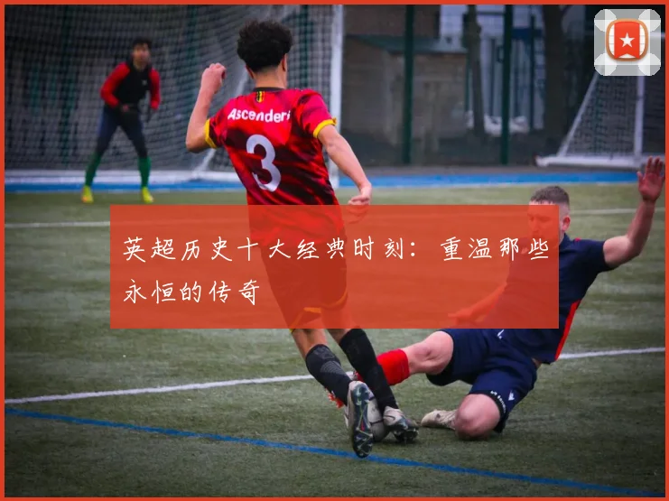 英超历史十大经典时刻：重温那些永恒的传奇