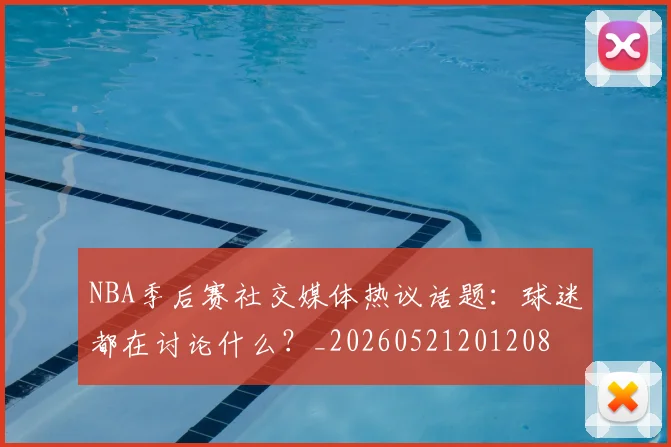 NBA季后赛社交媒体热议话题：球迷都在讨论什么？_20260521201208