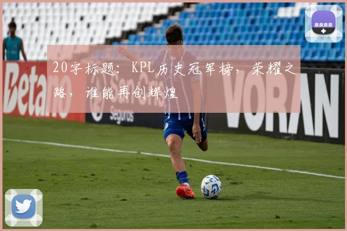 20字标题：KPL历史冠军榜，荣耀之路，谁能再创辉煌