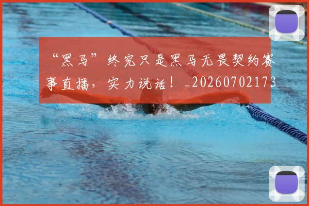 “黑马”终究只是黑马无畏契约赛事直播，实力说话！_20260702173136