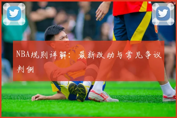 NBA规则详解：最新改动与常见争议判例