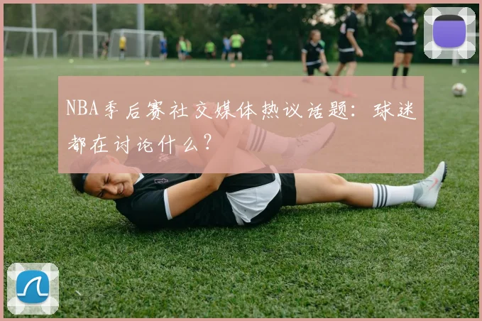 NBA季后赛社交媒体热议话题：球迷都在讨论什么？