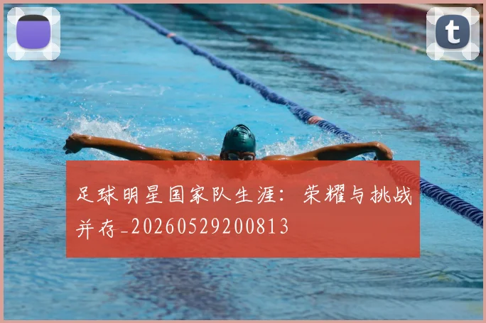 足球明星国家队生涯：荣耀与挑战并存_20260529200813