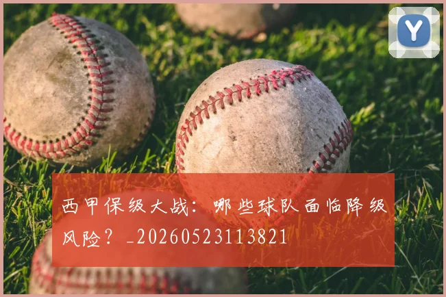 西甲保级大战：哪些球队面临降级风险？_20260523113821