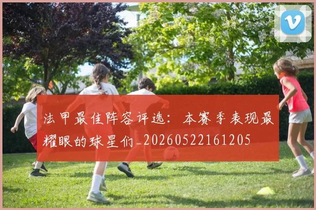 法甲最佳阵容评选：本赛季表现最耀眼的球星们_20260522161205