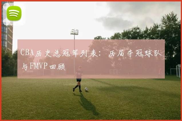 CBA历史总冠军列表：历届夺冠球队与FMVP回顾