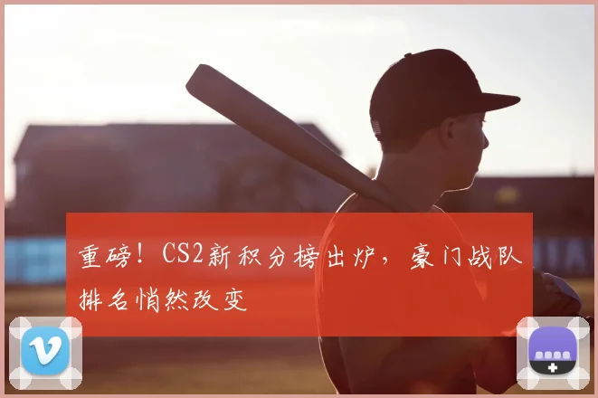 重磅！CS2新积分榜出炉，豪门战队排名悄然改变
