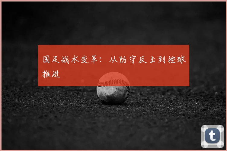 国足战术变革：从防守反击到控球推进