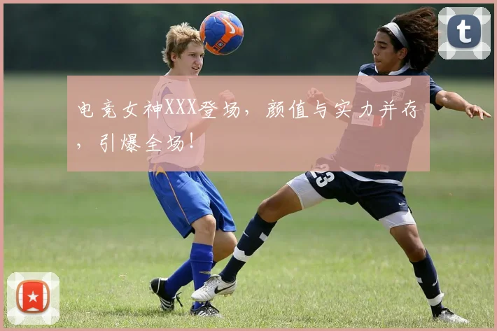 电竞女神XXX登场，颜值与实力并存，引爆全场！