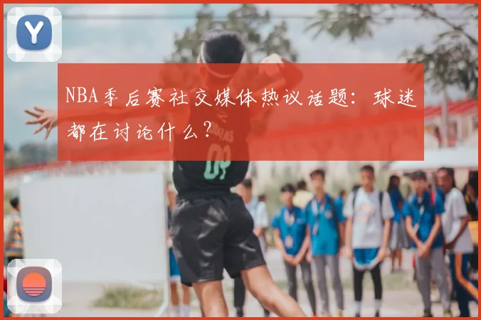 NBA季后赛社交媒体热议话题：球迷都在讨论什么？